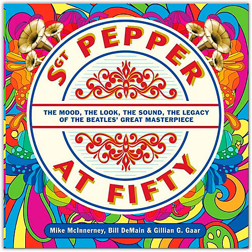 Sgt. Pepper at Fifty - The Mood, the Look, the Sound, the Legacy of the Beatles' Great Masterpiece