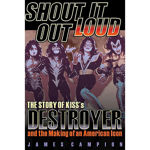 Shout It Out Loud: The Story Of KISS's Destroyer and the Making of an American Icon